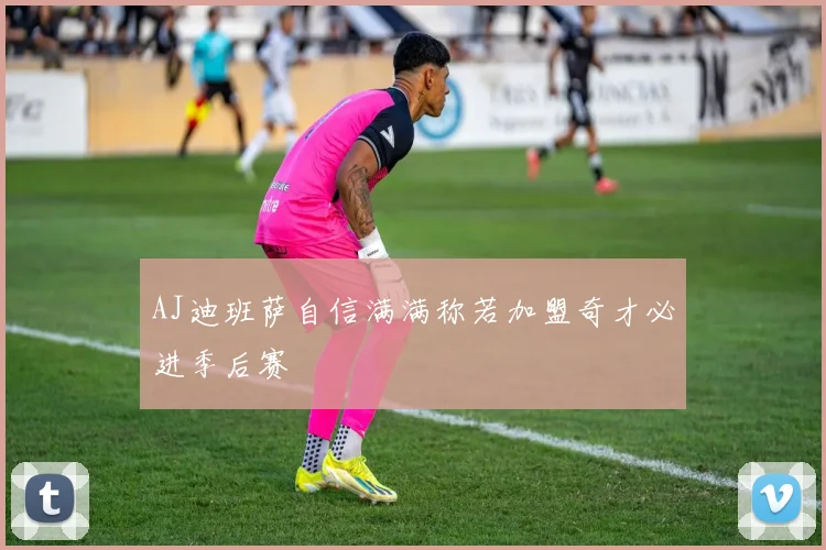 AJ迪班萨自信满满称若加盟奇才必进季后赛