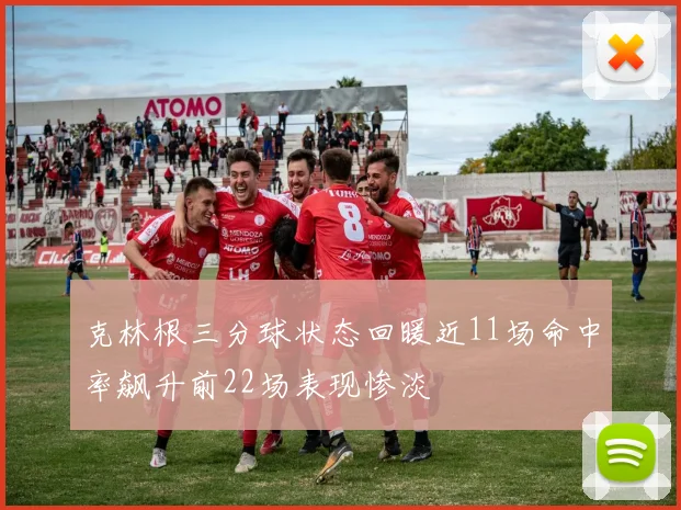 克林根三分球状态回暖近11场命中率飙升前22场表现惨淡