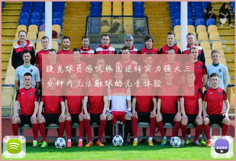 捷克球员感叹韩国逆转实力强大三分钟内无法触球的无奈体验