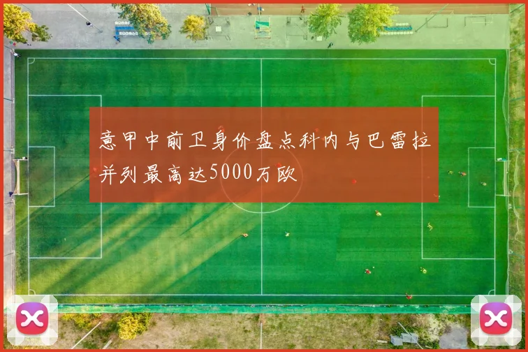 意甲中前卫身价盘点科内与巴雷拉并列最高达5000万欧