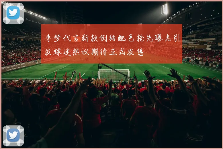 李梦代言新款倒钩配色抢先曝光引发球迷热议期待正式发售