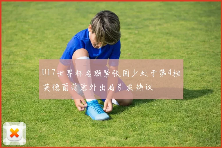 U17世界杯名额紧张国少处于第4档英德葡荷意外出局引发热议