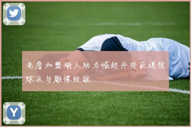 老詹加盟湖人助力崛起并将获退役球衣与雕像致敬