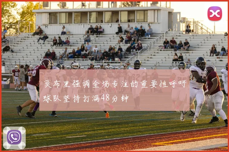 莫布里强调全场专注的重要性呼吁球队坚持打满48分钟