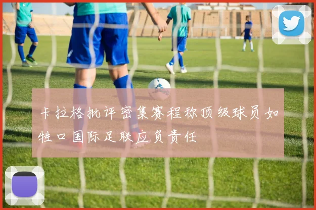 卡拉格批评密集赛程称顶级球员如牲口国际足联应负责任
