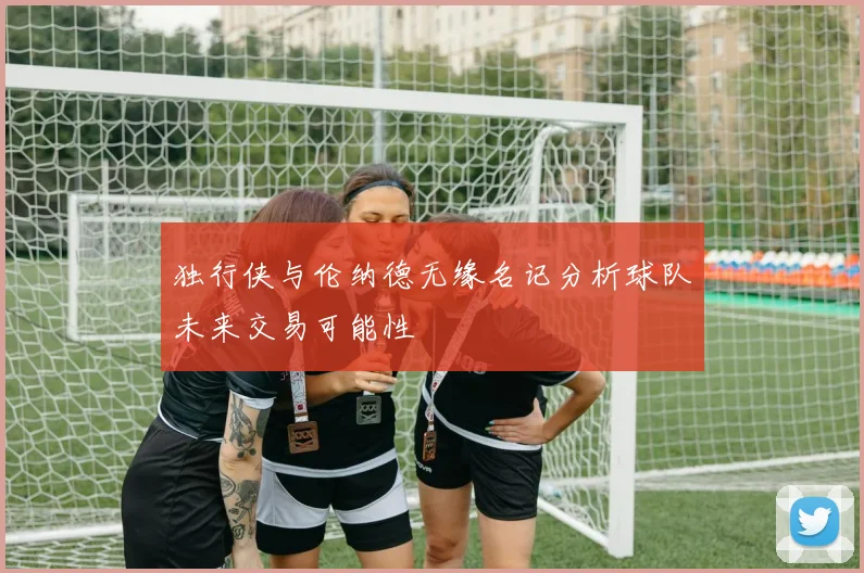 独行侠与伦纳德无缘名记分析球队未来交易可能性