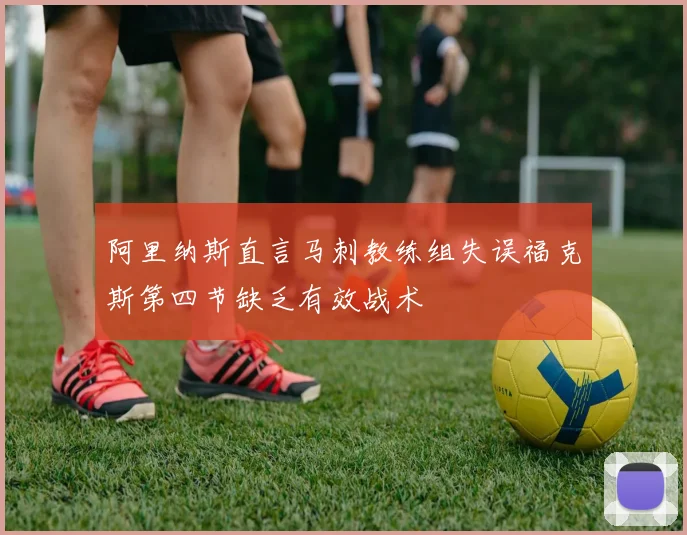 阿里纳斯直言马刺教练组失误福克斯第四节缺乏有效战术