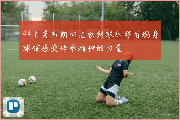 44号秀布朗回忆初到球队邓肯现身球馆感受传承精神的力量