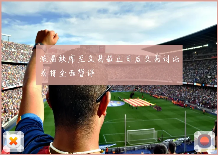 浓眉缺席至交易截止日后交易讨论或将全面暂停