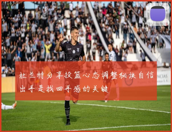 杜兰特分享投篮心态调整秘诀自信出手是找回手感的关键
