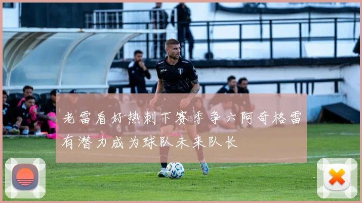 老雷看好热刺下赛季争六阿奇格雷有潜力成为球队未来队长