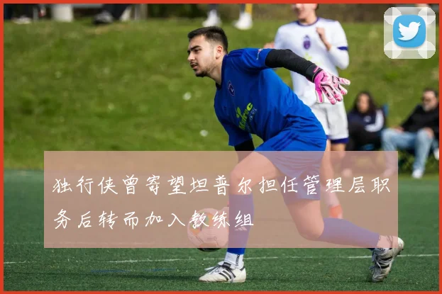独行侠曾寄望坦普尔担任管理层职务后转而加入教练组