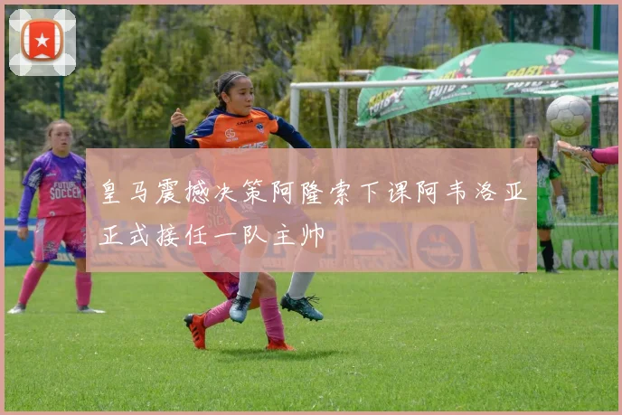 皇马震撼决策阿隆索下课阿韦洛亚正式接任一队主帅