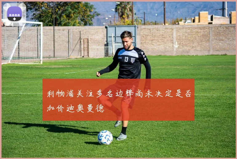 利物浦关注多名边锋尚未决定是否加价迪奥曼德
