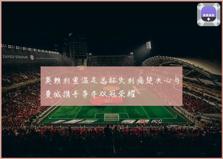奥赖利重温足总杯失利痛楚决心与曼城携手争夺双冠荣耀