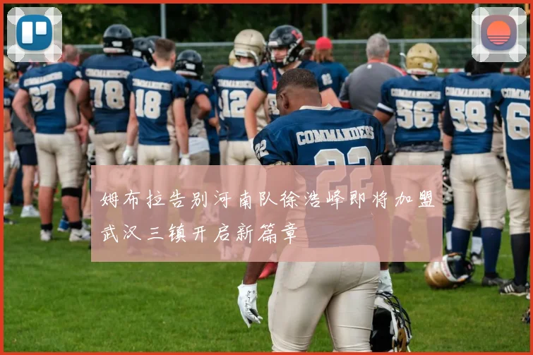 姆布拉告别河南队徐浩峰即将加盟武汉三镇开启新篇章