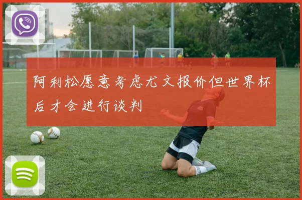 阿利松愿意考虑尤文报价但世界杯后才会进行谈判