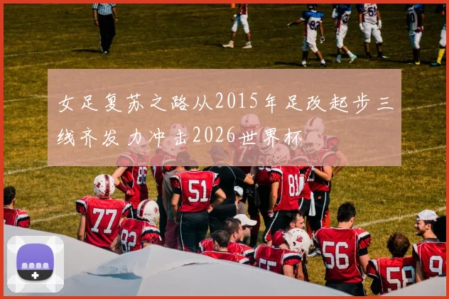 女足复苏之路从2015年足改起步三线齐发力冲击2026世界杯