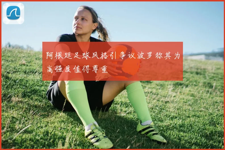 阿根廷足球风格引争议波罗称其为高强度值得尊重