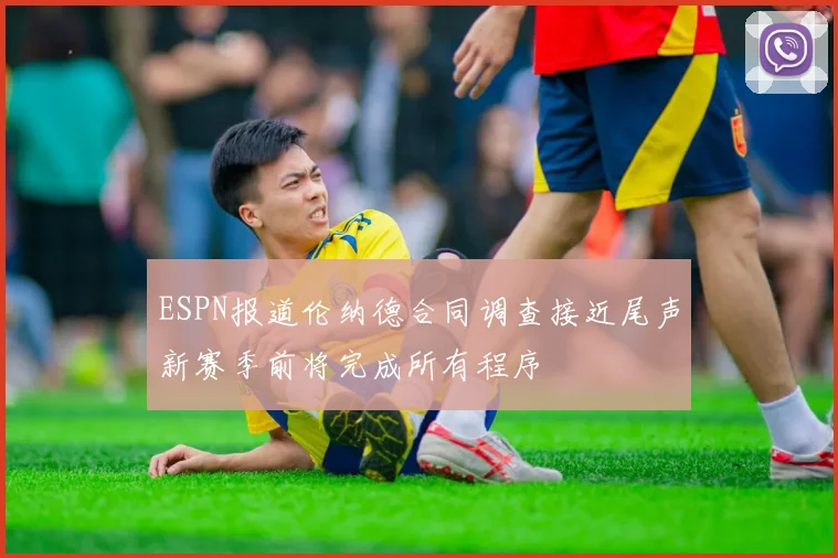 ESPN报道伦纳德合同调查接近尾声新赛季前将完成所有程序